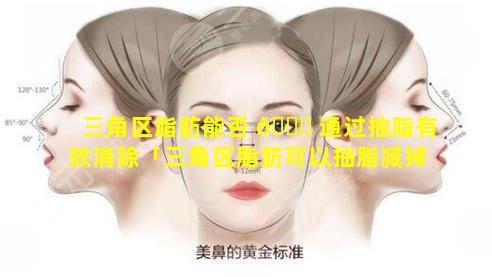 三角区脂肪能否 🐕 通过抽脂有效消除「三角区脂肪可以抽脂减掉吗」